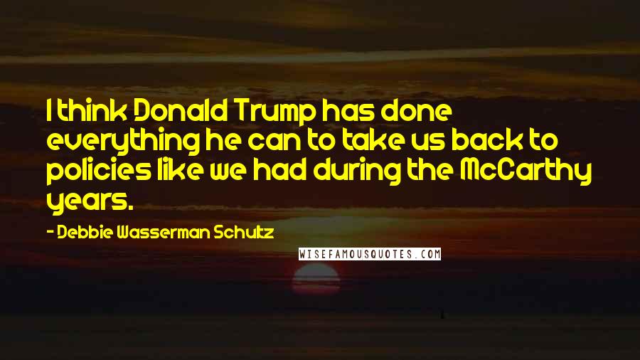 Debbie Wasserman Schultz Quotes: I think Donald Trump has done everything he can to take us back to policies like we had during the McCarthy years.