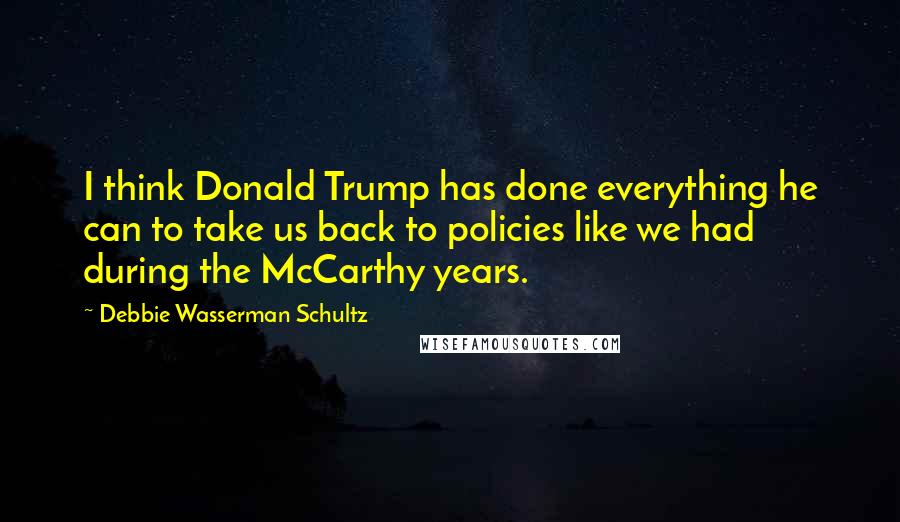 Debbie Wasserman Schultz Quotes: I think Donald Trump has done everything he can to take us back to policies like we had during the McCarthy years.