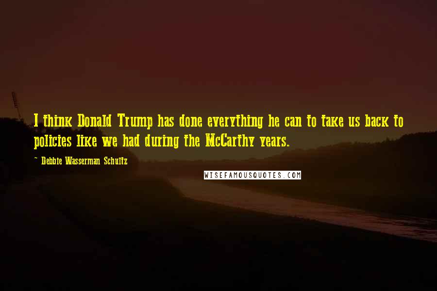 Debbie Wasserman Schultz Quotes: I think Donald Trump has done everything he can to take us back to policies like we had during the McCarthy years.