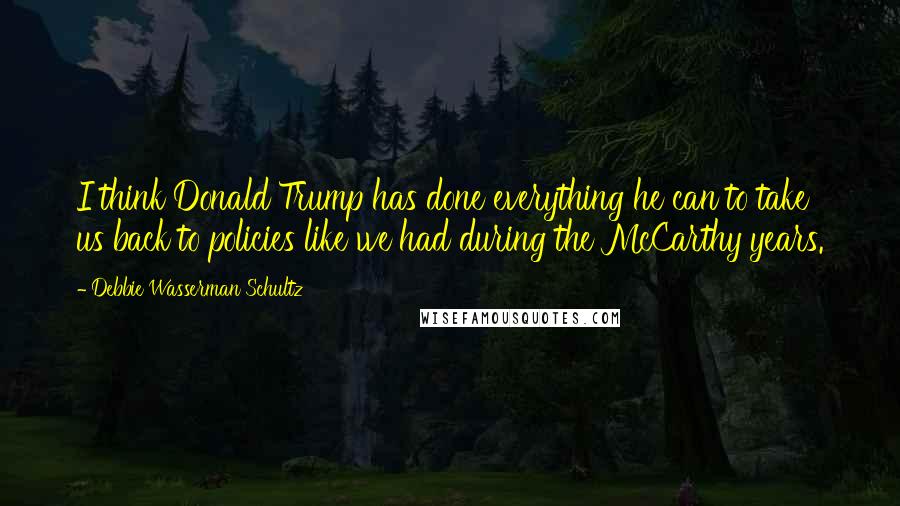 Debbie Wasserman Schultz Quotes: I think Donald Trump has done everything he can to take us back to policies like we had during the McCarthy years.