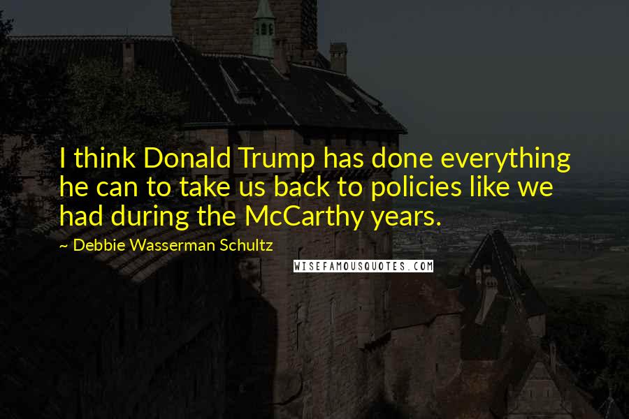 Debbie Wasserman Schultz Quotes: I think Donald Trump has done everything he can to take us back to policies like we had during the McCarthy years.