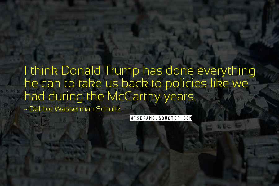 Debbie Wasserman Schultz Quotes: I think Donald Trump has done everything he can to take us back to policies like we had during the McCarthy years.