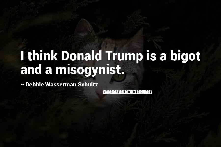 Debbie Wasserman Schultz Quotes: I think Donald Trump is a bigot and a misogynist.