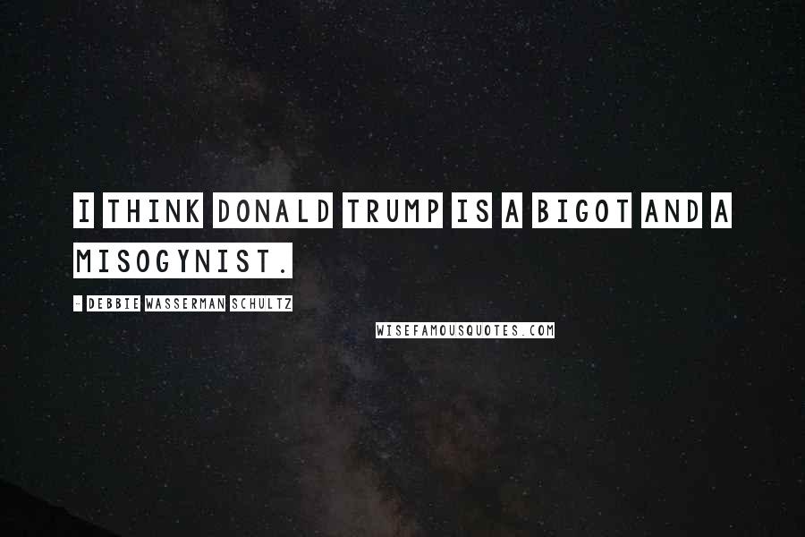 Debbie Wasserman Schultz Quotes: I think Donald Trump is a bigot and a misogynist.