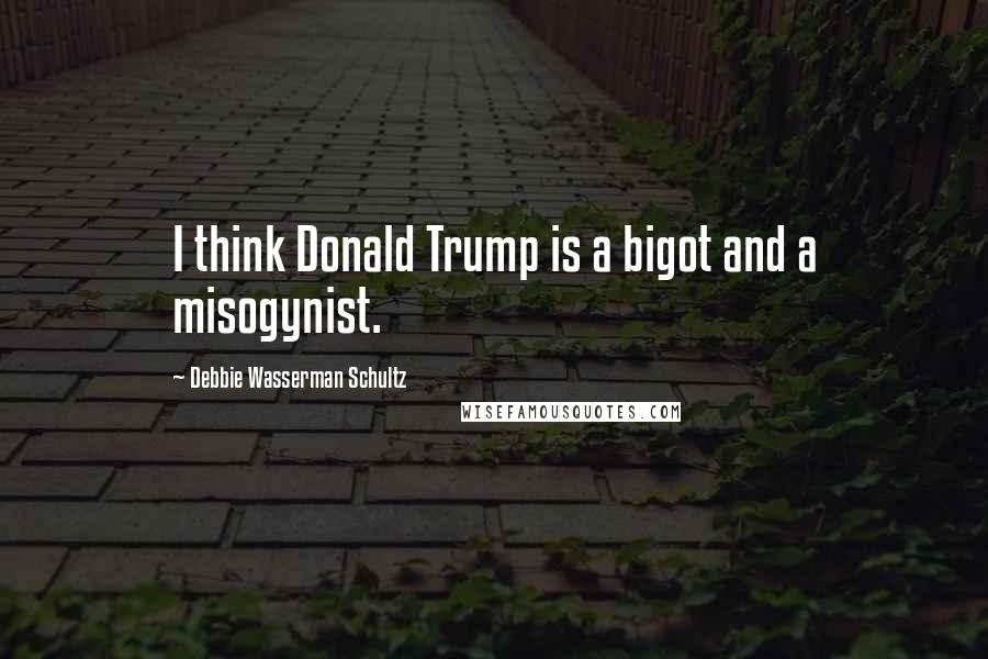 Debbie Wasserman Schultz Quotes: I think Donald Trump is a bigot and a misogynist.