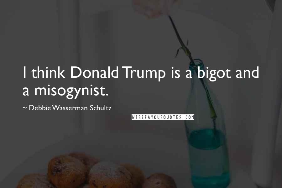 Debbie Wasserman Schultz Quotes: I think Donald Trump is a bigot and a misogynist.