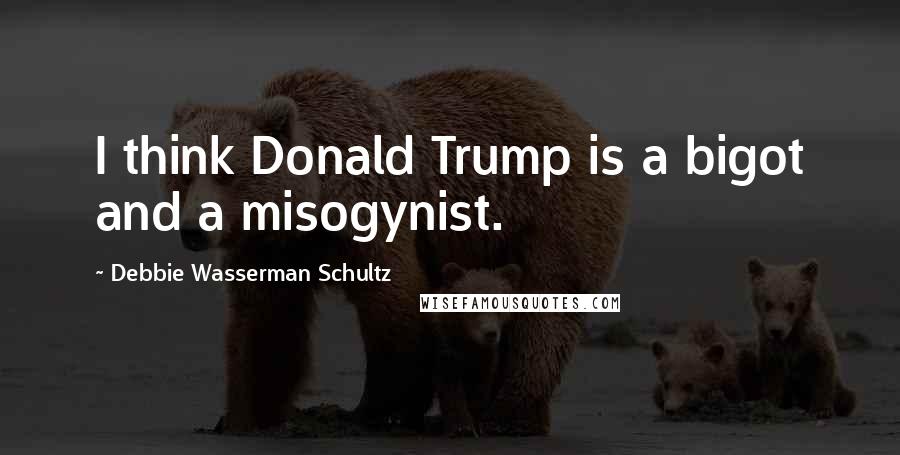 Debbie Wasserman Schultz Quotes: I think Donald Trump is a bigot and a misogynist.