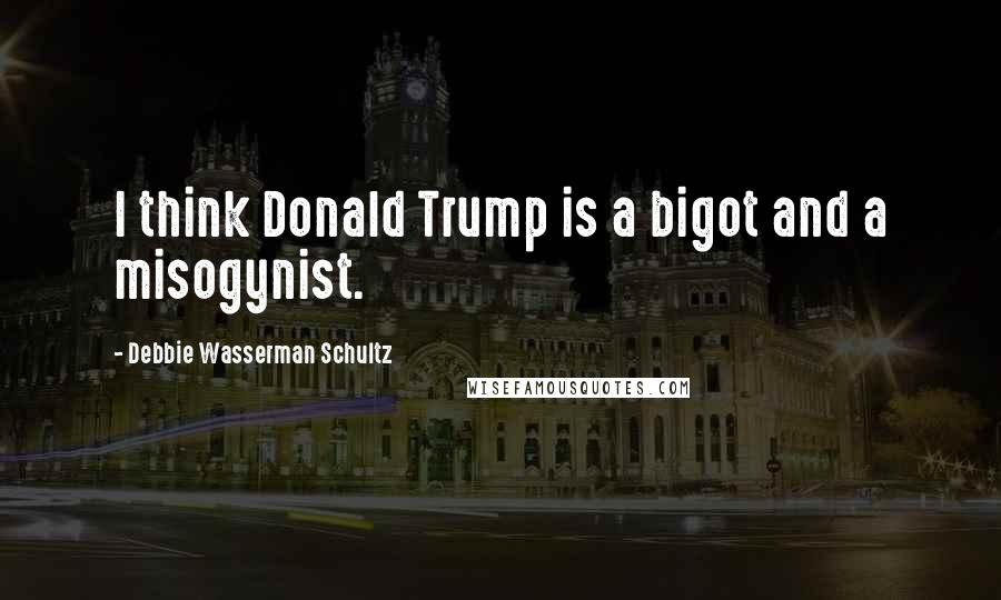 Debbie Wasserman Schultz Quotes: I think Donald Trump is a bigot and a misogynist.