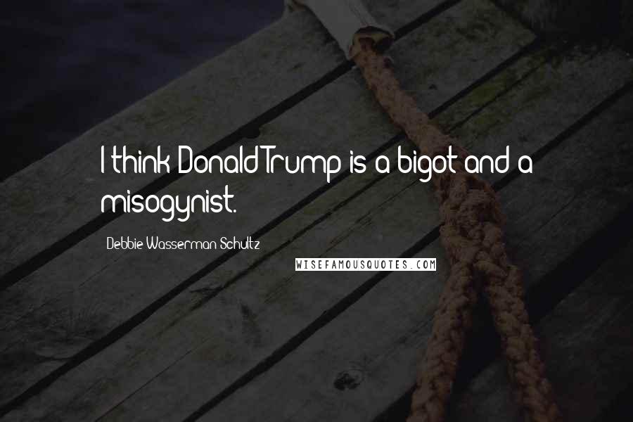 Debbie Wasserman Schultz Quotes: I think Donald Trump is a bigot and a misogynist.