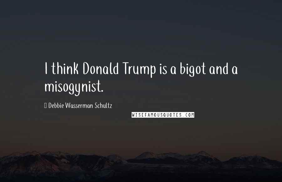 Debbie Wasserman Schultz Quotes: I think Donald Trump is a bigot and a misogynist.