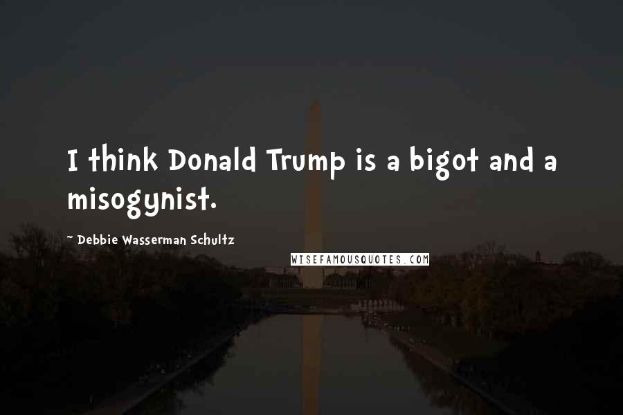 Debbie Wasserman Schultz Quotes: I think Donald Trump is a bigot and a misogynist.