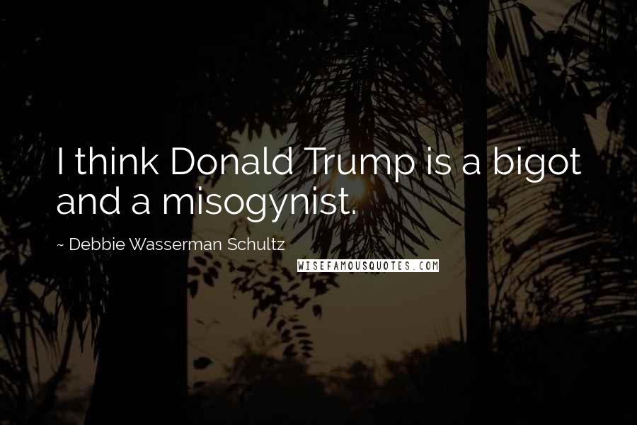 Debbie Wasserman Schultz Quotes: I think Donald Trump is a bigot and a misogynist.