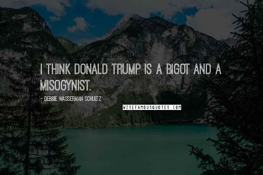 Debbie Wasserman Schultz Quotes: I think Donald Trump is a bigot and a misogynist.