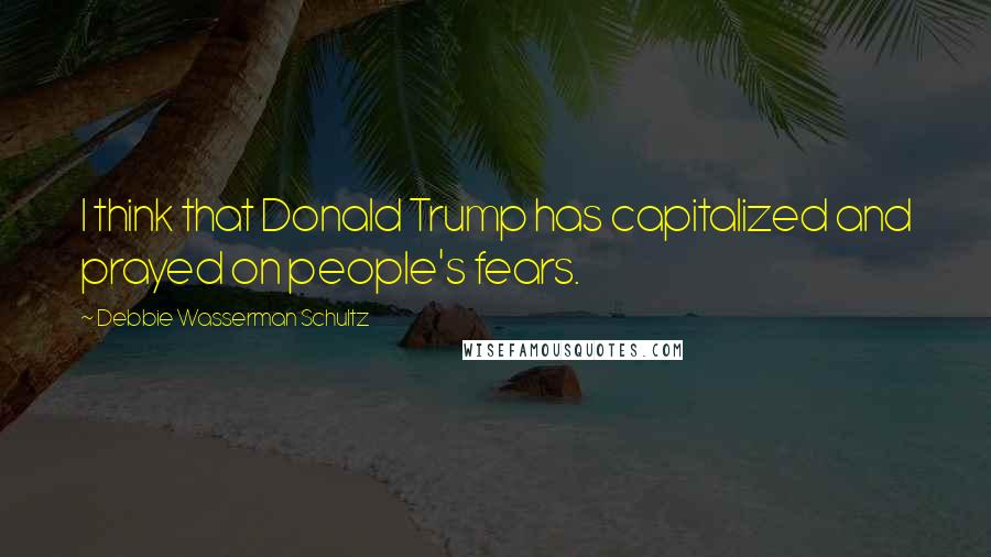 Debbie Wasserman Schultz Quotes: I think that Donald Trump has capitalized and prayed on people's fears.