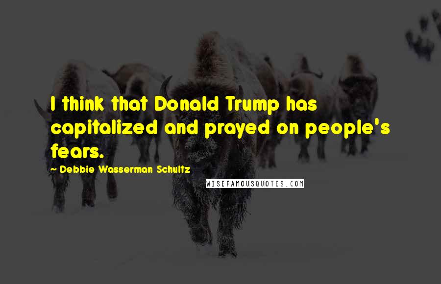 Debbie Wasserman Schultz Quotes: I think that Donald Trump has capitalized and prayed on people's fears.