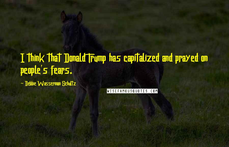 Debbie Wasserman Schultz Quotes: I think that Donald Trump has capitalized and prayed on people's fears.