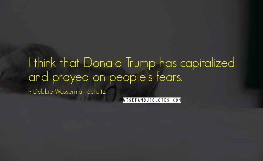 Debbie Wasserman Schultz Quotes: I think that Donald Trump has capitalized and prayed on people's fears.