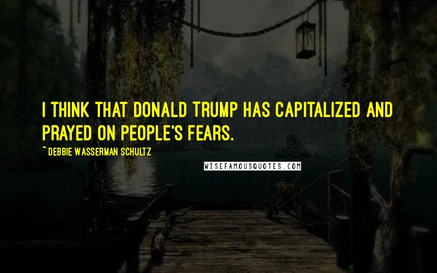 Debbie Wasserman Schultz Quotes: I think that Donald Trump has capitalized and prayed on people's fears.