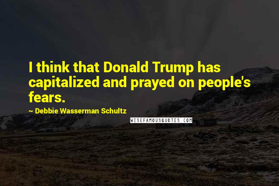 Debbie Wasserman Schultz Quotes: I think that Donald Trump has capitalized and prayed on people's fears.