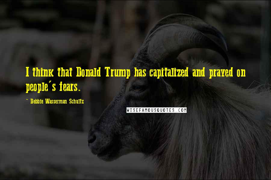 Debbie Wasserman Schultz Quotes: I think that Donald Trump has capitalized and prayed on people's fears.