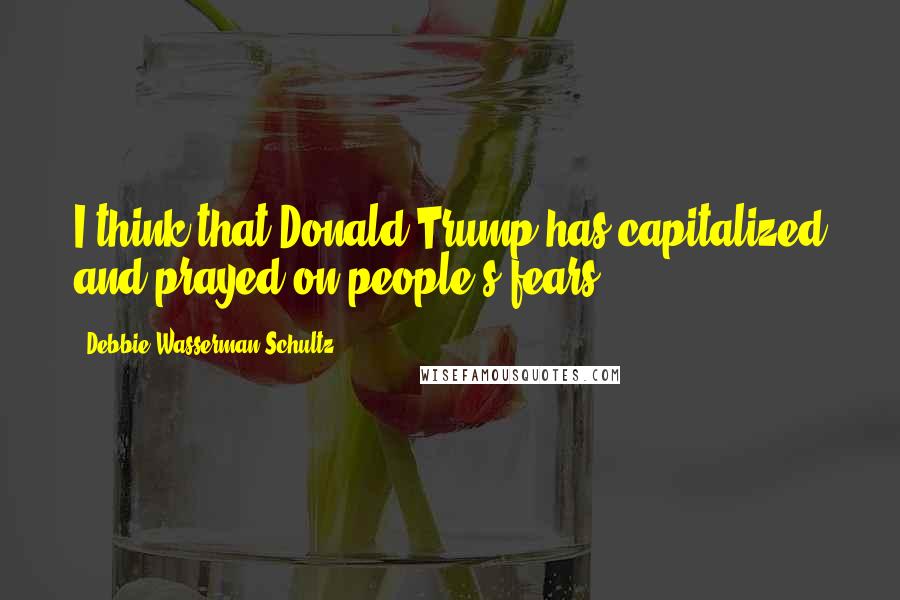 Debbie Wasserman Schultz Quotes: I think that Donald Trump has capitalized and prayed on people's fears.