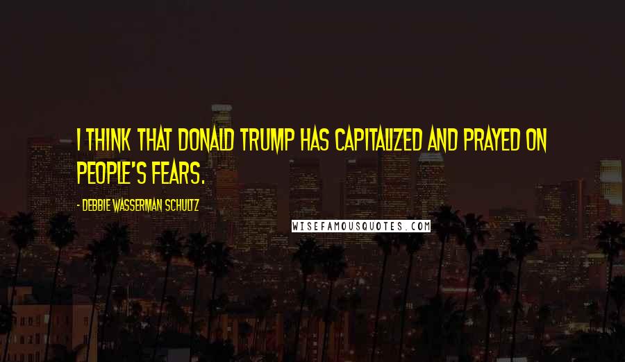 Debbie Wasserman Schultz Quotes: I think that Donald Trump has capitalized and prayed on people's fears.