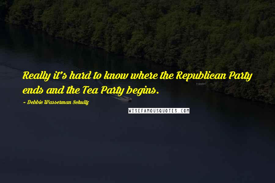 Debbie Wasserman Schultz Quotes: Really it's hard to know where the Republican Party ends and the Tea Party begins.