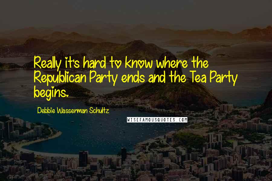 Debbie Wasserman Schultz Quotes: Really it's hard to know where the Republican Party ends and the Tea Party begins.