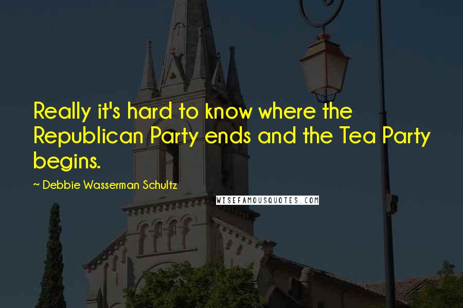 Debbie Wasserman Schultz Quotes: Really it's hard to know where the Republican Party ends and the Tea Party begins.
