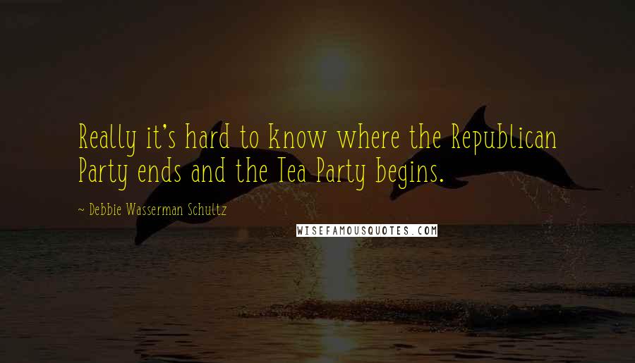 Debbie Wasserman Schultz Quotes: Really it's hard to know where the Republican Party ends and the Tea Party begins.