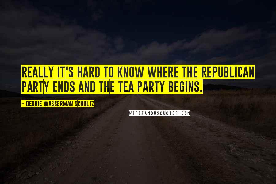Debbie Wasserman Schultz Quotes: Really it's hard to know where the Republican Party ends and the Tea Party begins.