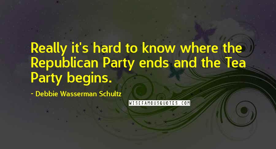 Debbie Wasserman Schultz Quotes: Really it's hard to know where the Republican Party ends and the Tea Party begins.