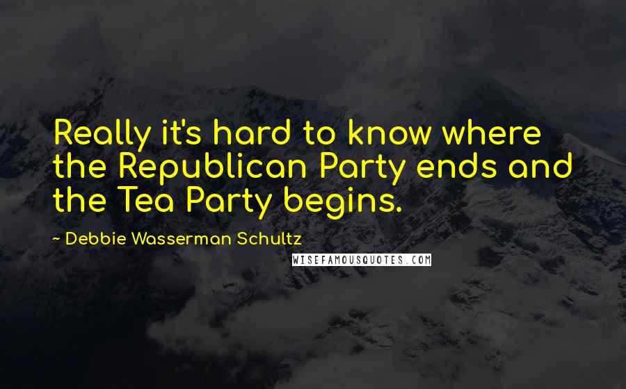 Debbie Wasserman Schultz Quotes: Really it's hard to know where the Republican Party ends and the Tea Party begins.