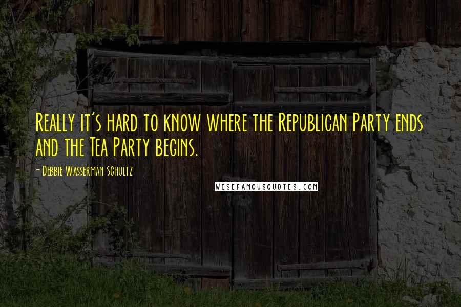 Debbie Wasserman Schultz Quotes: Really it's hard to know where the Republican Party ends and the Tea Party begins.