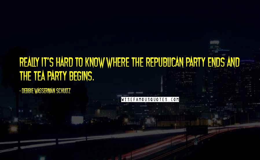 Debbie Wasserman Schultz Quotes: Really it's hard to know where the Republican Party ends and the Tea Party begins.