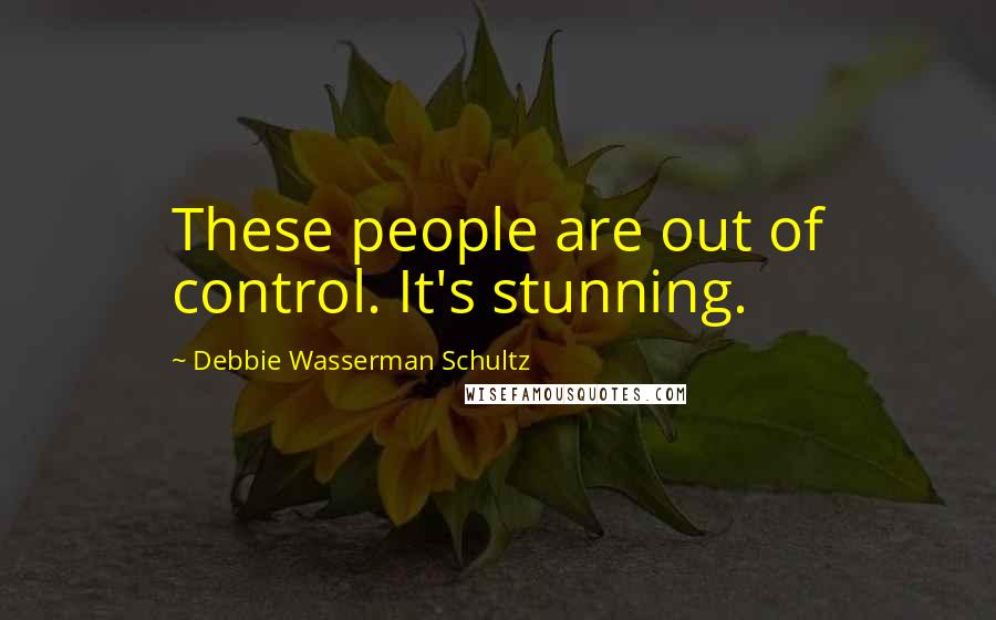 Debbie Wasserman Schultz Quotes: These people are out of control. It's stunning.