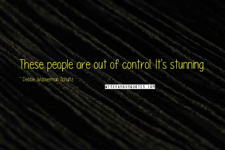 Debbie Wasserman Schultz Quotes: These people are out of control. It's stunning.