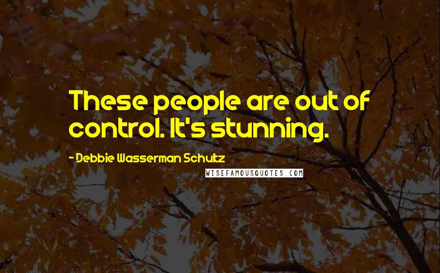 Debbie Wasserman Schultz Quotes: These people are out of control. It's stunning.