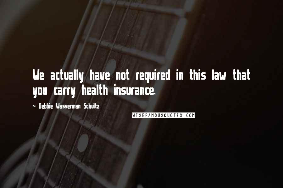 Debbie Wasserman Schultz Quotes: We actually have not required in this law that you carry health insurance.