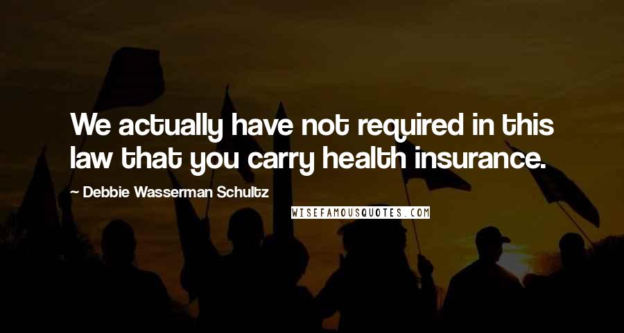 Debbie Wasserman Schultz Quotes: We actually have not required in this law that you carry health insurance.