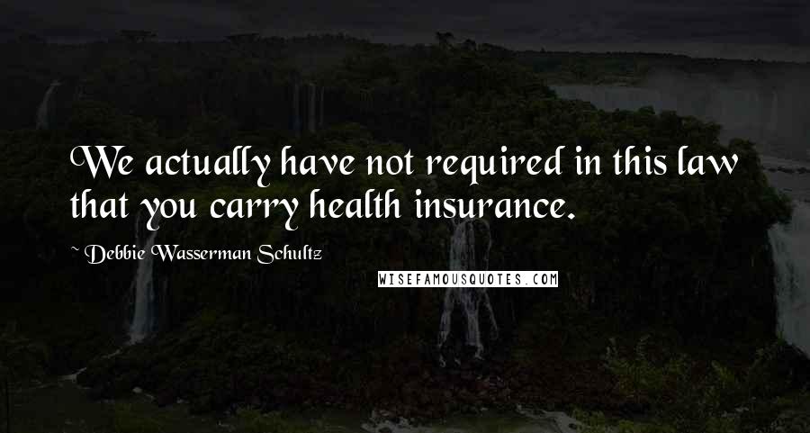 Debbie Wasserman Schultz Quotes: We actually have not required in this law that you carry health insurance.