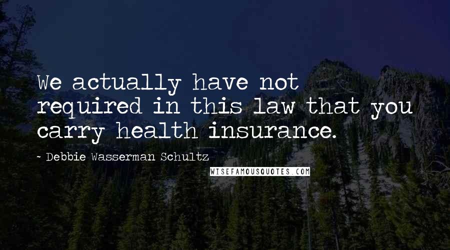 Debbie Wasserman Schultz Quotes: We actually have not required in this law that you carry health insurance.