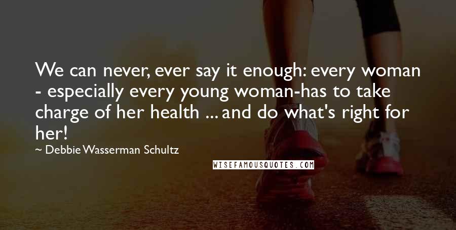 Debbie Wasserman Schultz Quotes: We can never, ever say it enough: every woman - especially every young woman-has to take charge of her health ... and do what's right for her!