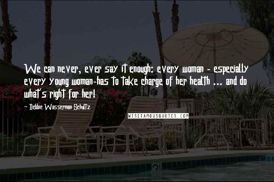 Debbie Wasserman Schultz Quotes: We can never, ever say it enough: every woman - especially every young woman-has to take charge of her health ... and do what's right for her!