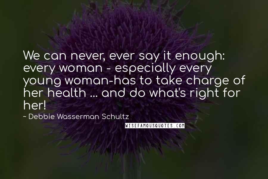 Debbie Wasserman Schultz Quotes: We can never, ever say it enough: every woman - especially every young woman-has to take charge of her health ... and do what's right for her!