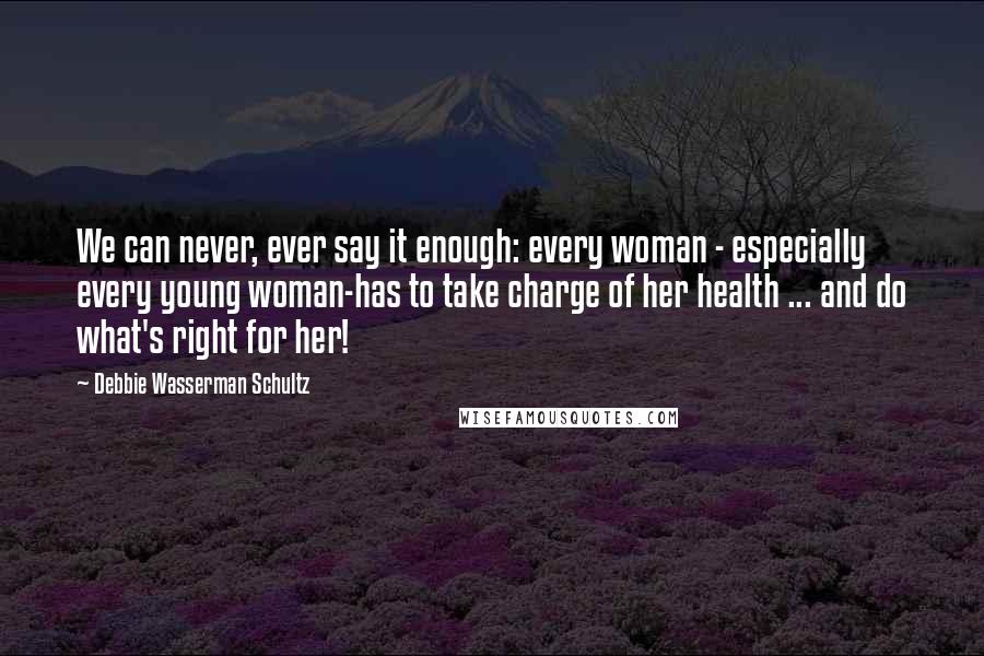 Debbie Wasserman Schultz Quotes: We can never, ever say it enough: every woman - especially every young woman-has to take charge of her health ... and do what's right for her!