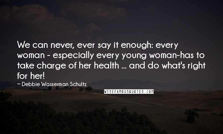 Debbie Wasserman Schultz Quotes: We can never, ever say it enough: every woman - especially every young woman-has to take charge of her health ... and do what's right for her!