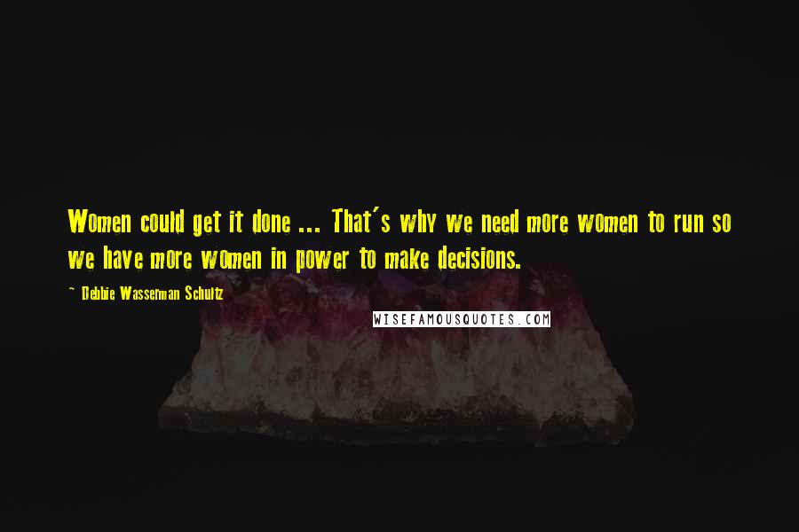 Debbie Wasserman Schultz Quotes: Women could get it done ... That's why we need more women to run so we have more women in power to make decisions.