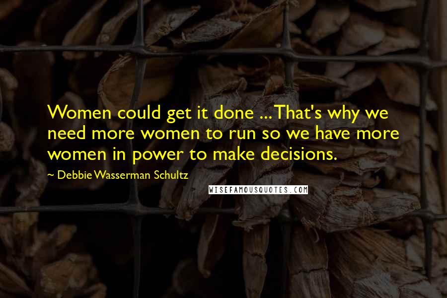 Debbie Wasserman Schultz Quotes: Women could get it done ... That's why we need more women to run so we have more women in power to make decisions.