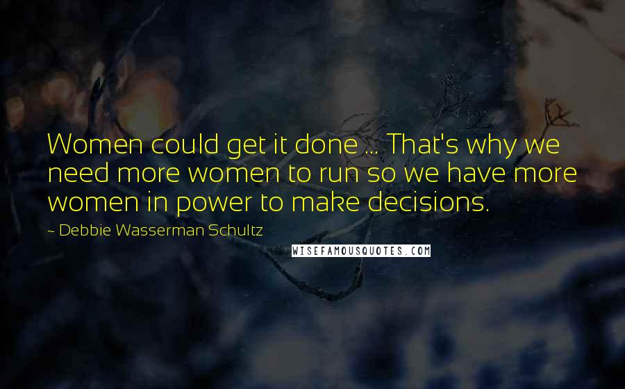 Debbie Wasserman Schultz Quotes: Women could get it done ... That's why we need more women to run so we have more women in power to make decisions.